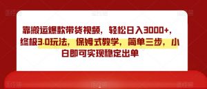 靠搬运爆款带货视频,轻松日入3000+,终极3.0玩法,保姆式教学,简单三步,小白即可实现稳定出单【揭秘】-水滴知识网