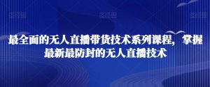 最全面的无人直播货带技术系课列程,掌握最新最防封的无人直播技术-水滴知识网