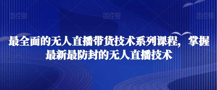 最全面的无人直播货带技术系课列程,掌握最新最防封的无人直播技术-水滴知识网