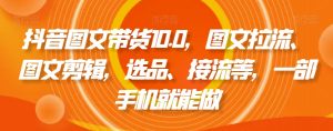 抖音图文带货10.0，图文拉流、图文剪辑，选品、接流等，一部手机就能做-水滴知识网