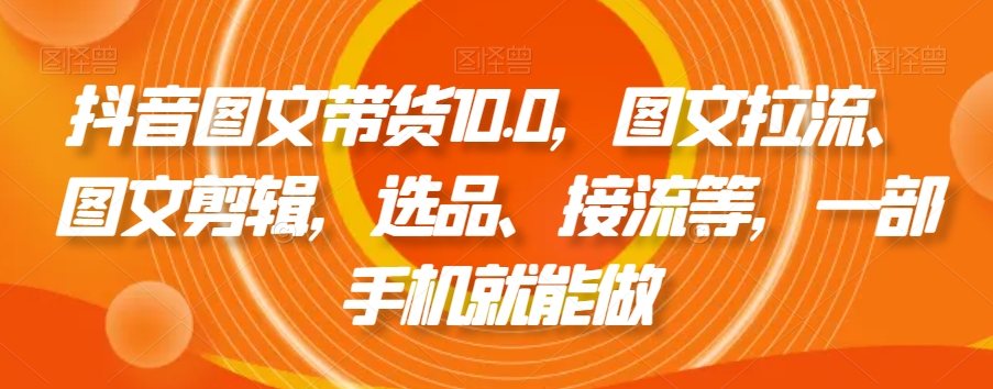 抖音图文带货10.0，图文拉流、图文剪辑，选品、接流等，一部手机就能做-水滴知识网