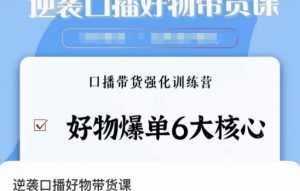 逆袭·口播好物带货课，好物爆单6大核心，口播带货强化训练营-水滴知识网
