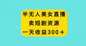 半无人美女直播，卖短剧资源，一天收益300+【揭秘】-水滴知识网