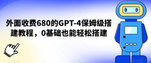 外面收费680的GPT-4保姆级搭建教程，0基础也能轻松搭建【揭秘】-水滴知识网