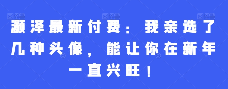 灏泽最新付费:我亲选了几种头像,能让你在新年一直兴旺!-水滴知识网