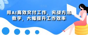 用AI高效交付工作,实战方法教学,大幅提升工作效率-水滴知识网