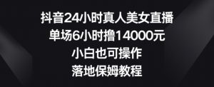 抖音24小时真人美女直播,单场6小时撸14000元,小白也可操作,落地保姆教程【揭秘】-水滴知识网