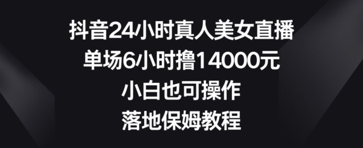 抖音24小时真人美女直播,单场6小时撸14000元,小白也可操作,落地保姆教程【揭秘】-水滴知识网