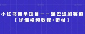 小红书商单项目——泥巴追剧赛道【详细视频教程+素材】【揭秘】-水滴知识网