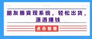朋友圈变现系统,轻松出货,潇洒赚钱-水滴知识网