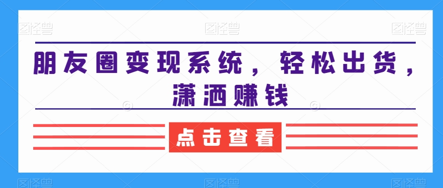朋友圈变现系统,轻松出货,潇洒赚钱-水滴知识网