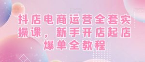 抖店电商运营全套实操课,新手开店起店爆单全教程-水滴知识网