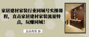 家居建材家装行业同城号实操课程，直击家居建材家装流量特点，玩赚同城！-水滴知识网