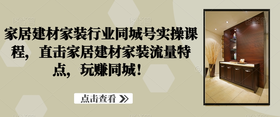 家居建材家装行业同城号实操课程,直击家居建材家装流量特点,玩赚同城!-水滴知识网