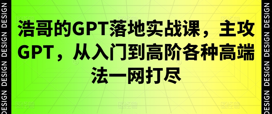 浩哥的GPT落地实战课,主攻GPT,从入门到高阶各种高端法一网打尽-水滴知识网