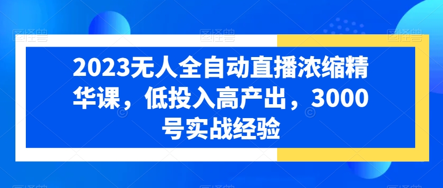 2023无人全自动直播浓缩精华课,低投入高产出,3000号实战经验-水滴知识网