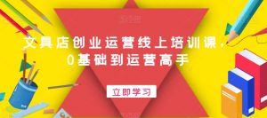 文具店创业运营线上培训课，0基础到运营高手-水滴知识网