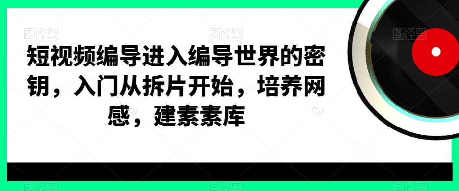 短视频编导进入编导世界的密钥,入门从拆片开始,培养网感,建素素库-水滴知识网