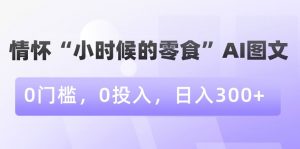 情怀“小时候的零食”AI图文，0门槛，0投入，日入300+【揭秘】-水滴知识网