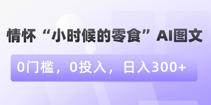 情怀“小时候的零食”AI图文，0门槛，0投入，日入300+【揭秘】-水滴知识网