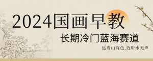 2024国画早教，长期冷门蓝海赛道【揭秘】-水滴知识网