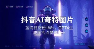 抖音用AI生成奇特图片GPT4玩法，蓝海日涨粉1W+，生成几张图片点赞破6w+【揭秘】-水滴知识网