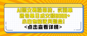 AI图文男粉带货,实测单账号单天成交额8000+,最关键是操作简单,小白看了也能上手【揭秘】-水滴知识网