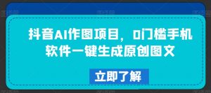 抖音AI作图项目，0门槛手机软件一键生成原创图文【揭秘】-水滴知识网