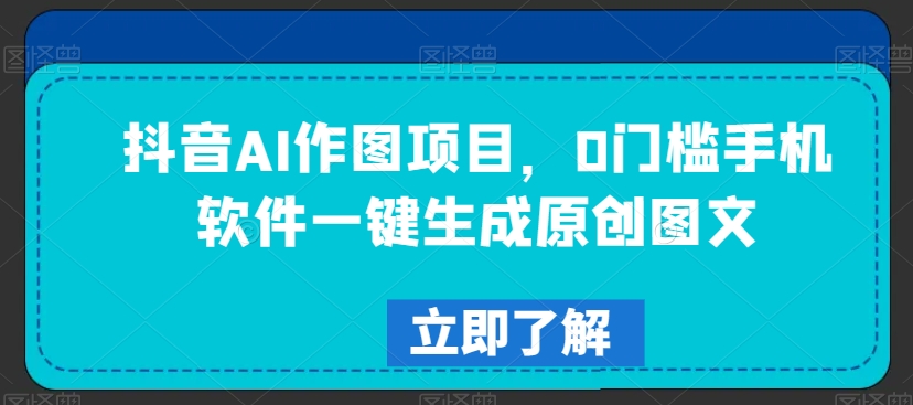抖音AI作图项目,0门槛手机软件一键生成原创图文【揭秘】-水滴知识网
