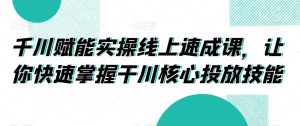 千川赋能实操线上速成课,让你快速掌握干川核心投放技能-水滴知识网