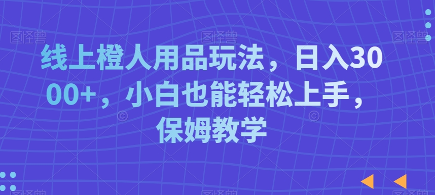 线上橙人用品玩法，日入3000+，小白也能轻松上手，保姆教学【揭秘】-水滴知识网