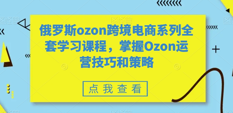 俄罗斯ozon跨境电商系列全套学习课程,掌握Ozon运营技巧和策略-水滴知识网