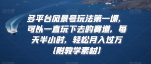 多平台风景号玩法第一课，可以一直玩下去的赛道，每天半小时，轻松月入过万（附教学素材）【揭秘】-水滴知识网