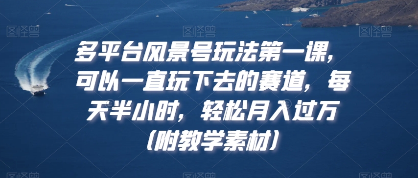 多平台风景号玩法第一课,可以一直玩下去的赛道,每天半小时,轻松月入过万(附教学素材)【揭秘】-水滴知识网
