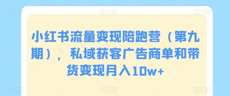 小红书流量变现陪跑营(第九期),私域获客广告商单和带货变现月入10w+-水滴知识网