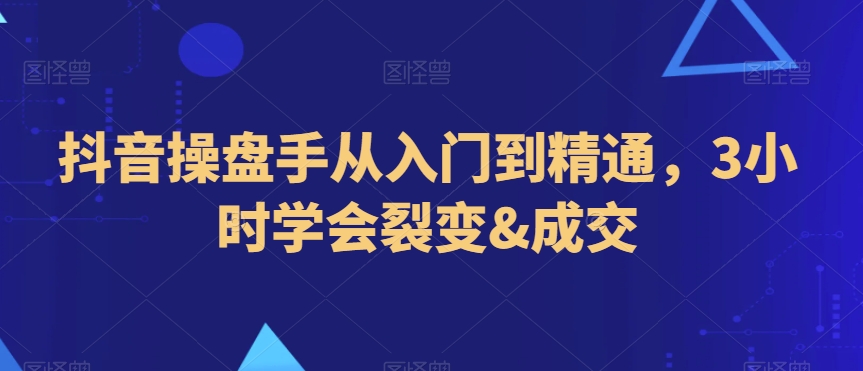 抖音操盘手从入门到精通,3小时学会裂变&成交-水滴知识网