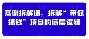 案例拆解课,拆解“带你搞钱”项目的底层逻辑-水滴知识网