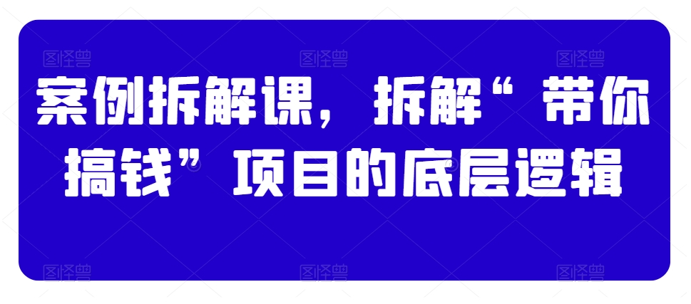 案例拆解课,拆解“带你搞钱”项目的底层逻辑-水滴知识网