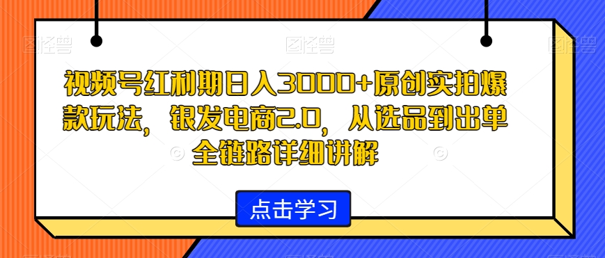 视频号红利期日入3000+原创实拍爆款玩法,银发电商2.0,从选品到出单全链路详细讲解【揭秘】-水滴知识网