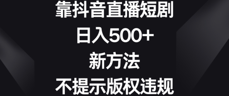 靠抖音直播短剧,日入500+,新方法、不提示版权违规【揭秘】-水滴知识网