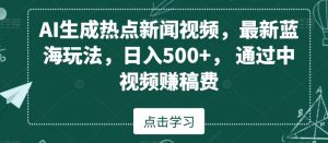 AI生成热点新闻视频，最新蓝海玩法，日入500+，通过中视频赚稿费【揭秘】-水滴知识网