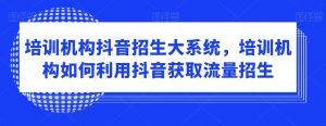 培训机构抖音招生大系统，培训机构如何利用抖音获取流量招生-水滴知识网
