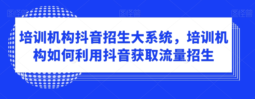 培训机构抖音招生大系统,培训机构如何利用抖音获取流量招生-水滴知识网