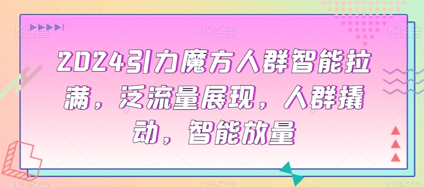2024引力魔方人群智能拉满,泛流量展现,人群撬动,智能放量-水滴知识网