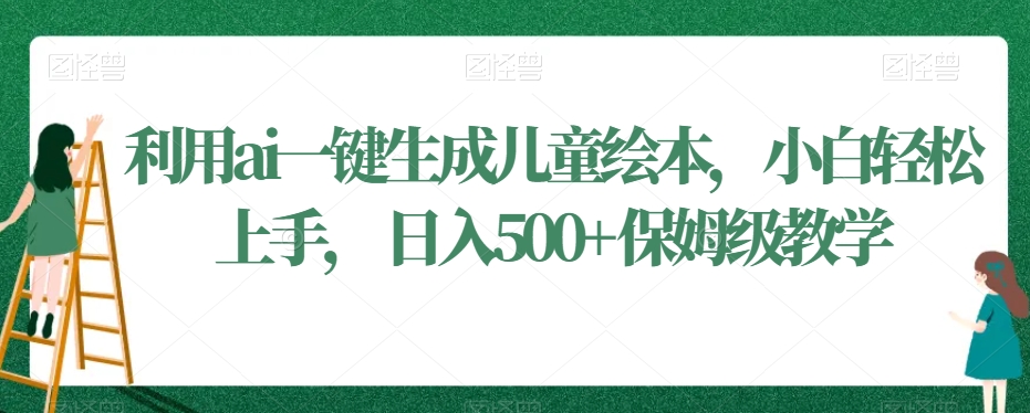 利用ai一键生成儿童绘本，小白轻松上手，日入500+保姆级教学【揭秘】-水滴知识网