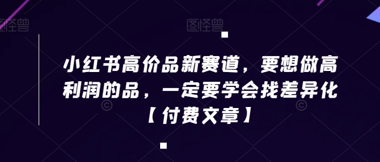 小红书高价品新赛道，要想做高利润的品，一定要学会找差异化【付费文章】-水滴知识网