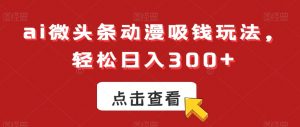 ai微头条动漫吸钱玩法，轻松日入300+【揭秘】-水滴知识网