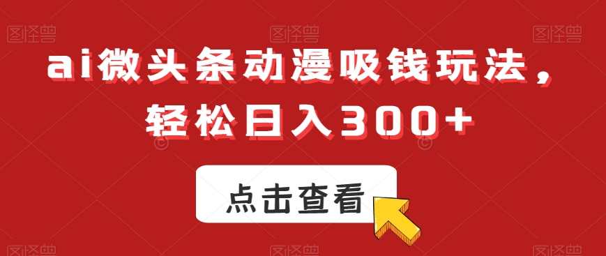ai微头条动漫吸钱玩法,轻松日入300+【揭秘】-水滴知识网