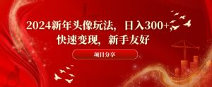 2024新年头像玩法，日入300+，快速变现，新手友好【揭秘】-水滴知识网