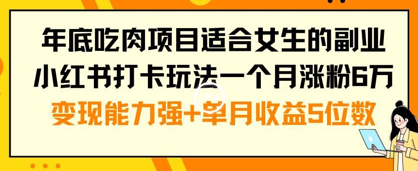年底吃肉项目适合女生的副业小红书打卡玩法一个月涨粉6万+变现能力强+单月收益5位数【揭秘】-水滴知识网